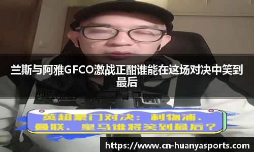 兰斯与阿雅GFCO激战正酣谁能在这场对决中笑到最后