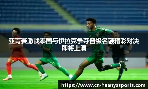 亚青赛激战泰国与伊拉克争夺晋级名额精彩对决即将上演